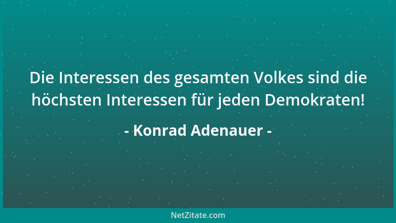 Konrad Adenauer - Die Interessen des gesamten Volkes sind die höchsten Interessen für jeden Demokraten!...