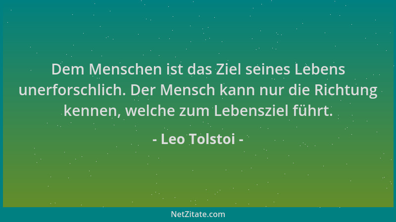 Leo Tolstoi - Dem Menschen ist das Ziel seines Lebens unerforschlich. Der Mensch kann nur die Richtung kennen, welche zum L...
