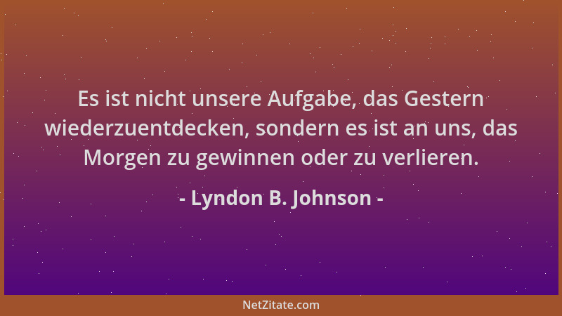 Lyndon B. Johnson - Es ist nicht unsere Aufgabe, das Gestern wiederzuentdecken, sondern es ist an uns, das Morgen zu gewinn...