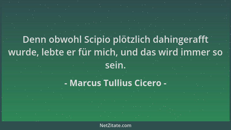 Marcus Tullius Cicero - Denn obwohl Scipio plötzlich dahingerafft wurde, lebte er für mich, und das wird immer so sein....