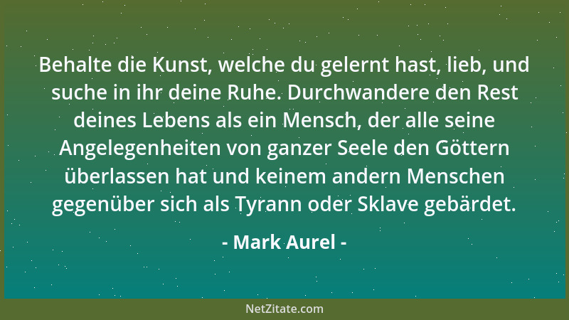 Mark Aurel - Behalte die Kunst, welche du gelernt hast, lieb, und suche in ihr deine Ruhe. Durchwandere den Rest deines Leb...