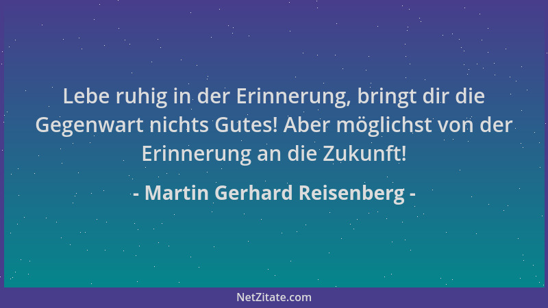 Martin Gerhard Reisenberg - Lebe ruhig in der Erinnerung, bringt dir die Gegenwart nichts Gutes! Aber möglichst von der Eri...