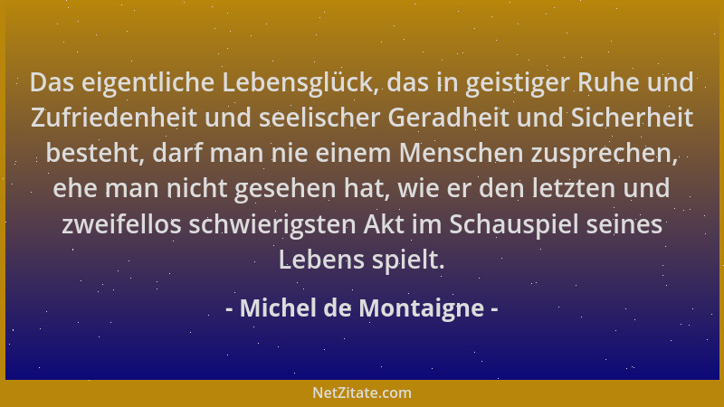 Michel de Montaigne - Das eigentliche Lebensglück, das in geistiger Ruhe und Zufriedenheit und seelischer Geradheit und Sic...