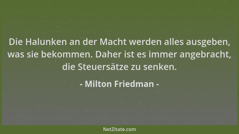 Milton Friedman - Die Halunken an der Macht werden alles ausgeben, was sie bekommen. Daher ist es immer angebracht, die Ste...