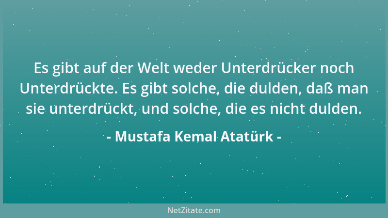Mustafa Kemal Atatürk - Es gibt auf der Welt weder Unterdrücker noch Unterdrückte. Es gibt solche, die dulden, daß man sie...