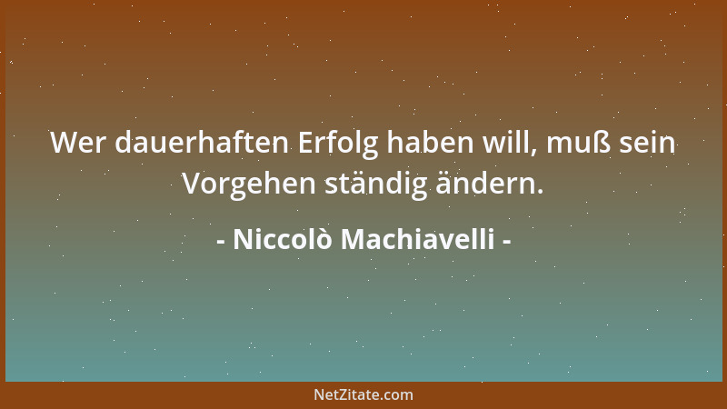 Niccolò Machiavelli - Wer dauerhaften Erfolg haben will, muß sein Vorgehen ständig ändern....