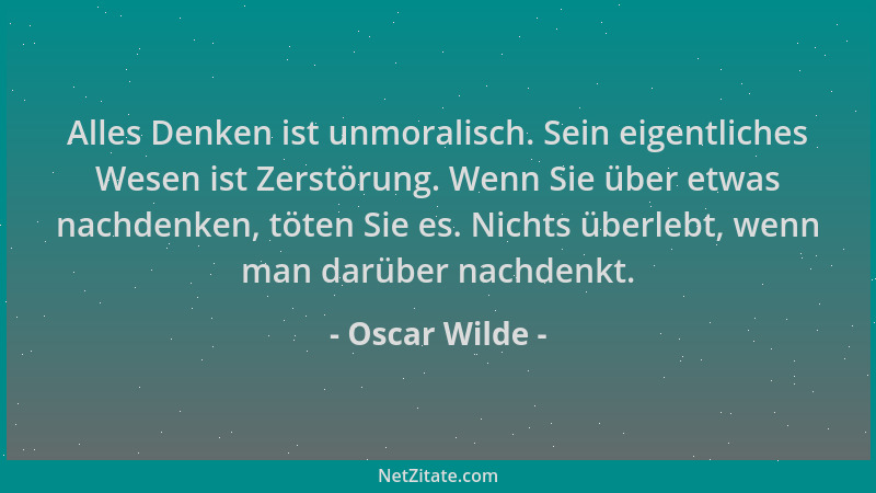 Oscar Wilde - Alles Denken ist unmoralisch. Sein eigentliches Wesen ist Zerstörung. Wenn Sie über etwas nachdenken, töten S...
