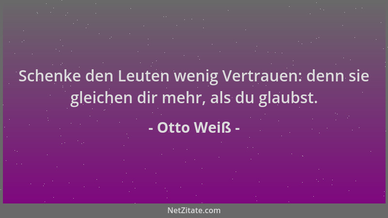 Otto Weiß - Schenke den Leuten wenig Vertrauen: denn sie gleichen dir mehr, als du glaubst....