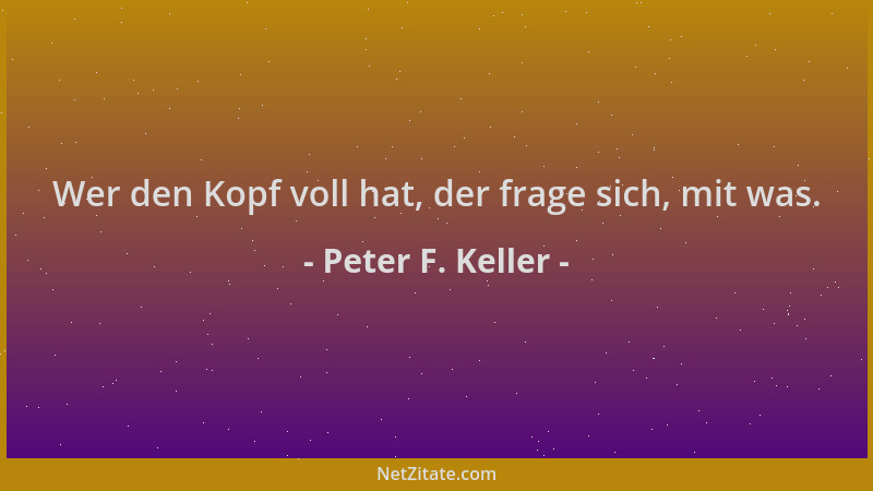 Peter F. Keller - Wer den Kopf voll hat, der frage sich, mit was....