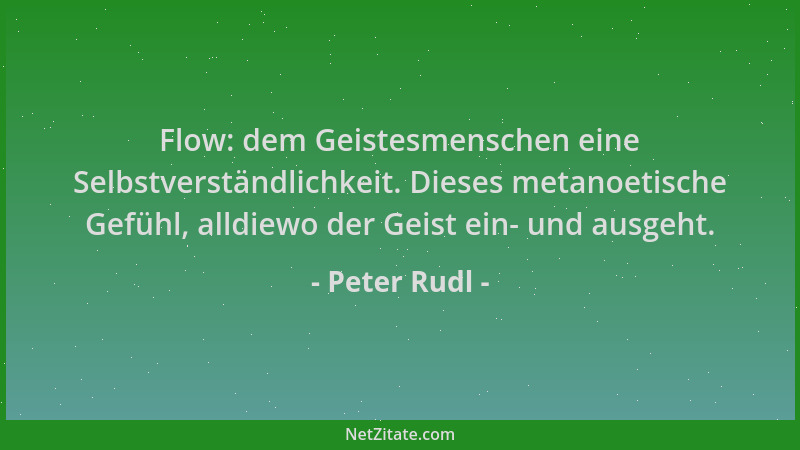 Peter Rudl - Flow: dem Geistesmenschen eine Selbstverständlichkeit. Dieses metanoetische Gefühl, alldiewo der Geist ein- un...