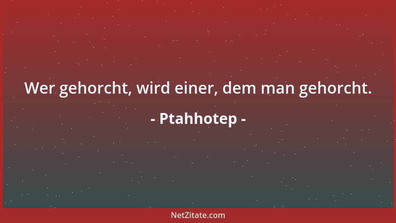 Ptahhotep - Wer gehorcht, wird einer, dem man gehorcht....