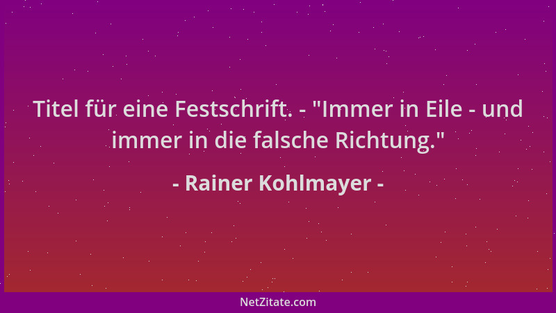 Rainer Kohlmayer - Titel für eine Festschrift. -  "Immer in Eile - und immer in die falsche Richtung. "...