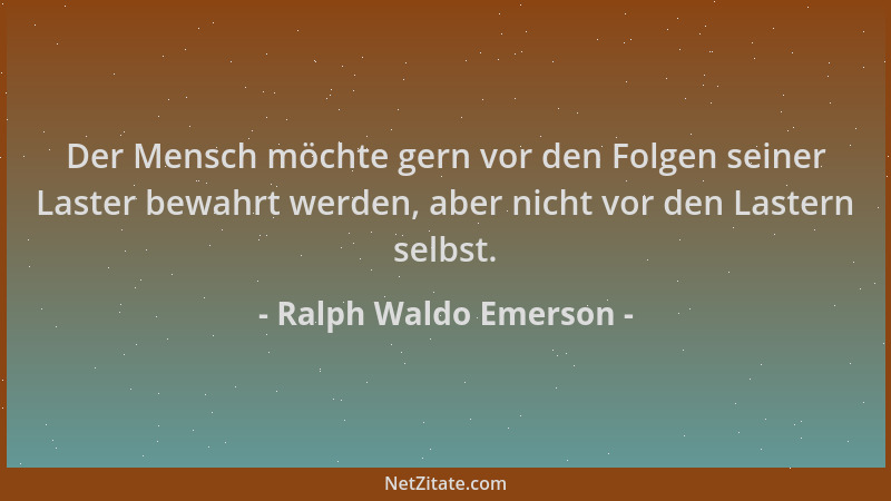 Ralph Waldo Emerson - Der Mensch möchte gern vor den Folgen seiner Laster bewahrt werden, aber nicht vor den Lastern selbst...