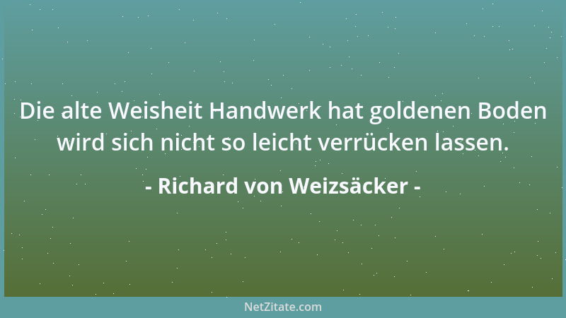 Richard von Weizsäcker - Die alte Weisheit Handwerk hat goldenen Boden wird sich nicht so leicht verrücken lassen....
