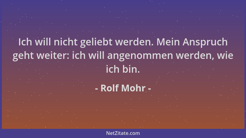 Rolf Mohr - Ich will nicht geliebt werden. Mein Anspruch geht weiter: ich will angenommen werden, wie ich bin....