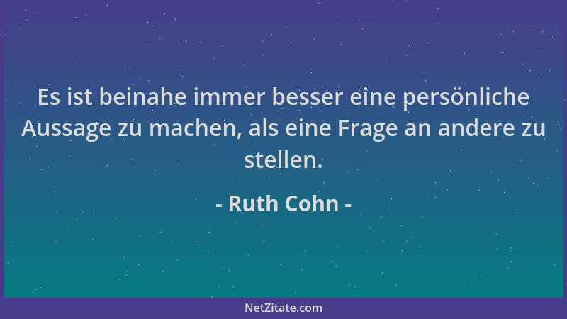 Ruth Cohn - Es ist beinahe immer besser eine persönliche Aussage zu machen, als eine Frage an andere zu stellen....