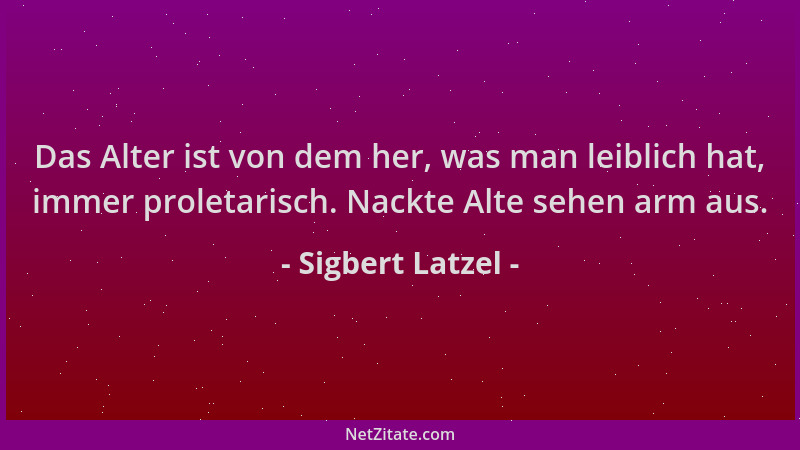 Sigbert Latzel - Das Alter ist von dem her, was man leiblich hat, immer proletarisch. Nackte Alte sehen arm aus....