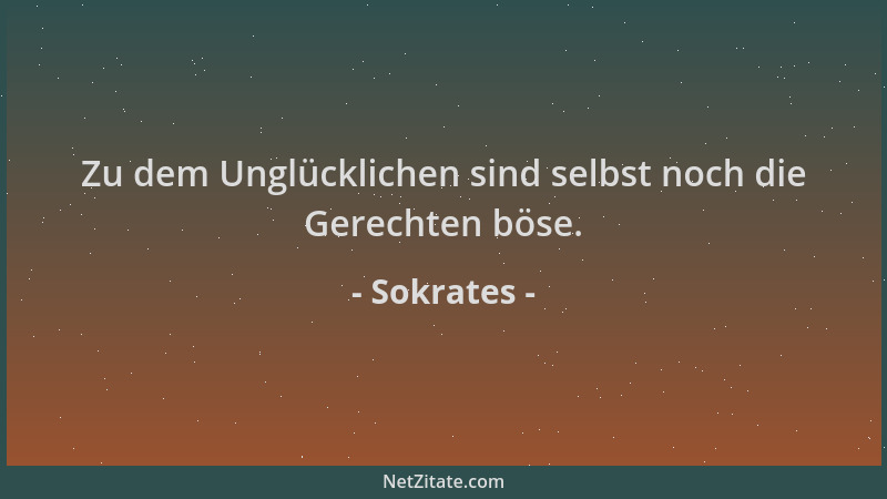 Sokrates - Zu dem Unglücklichen sind selbst noch die Gerechten böse....