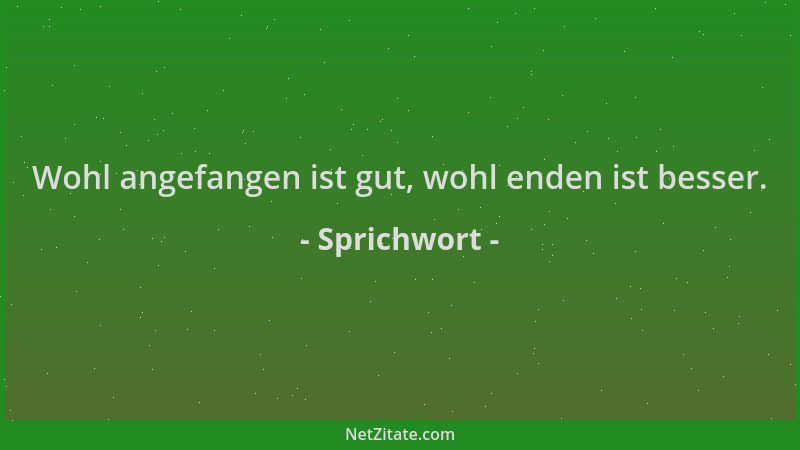 Sprichwort - Wohl angefangen ist gut, wohl enden ist besser....