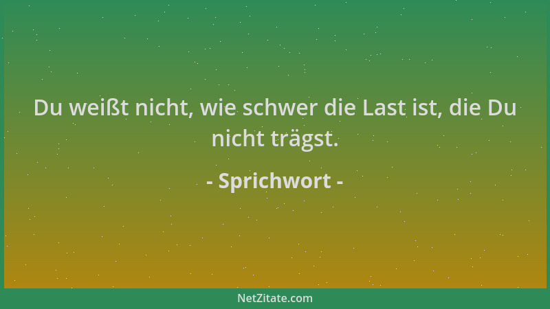 Sprichwort - Du weißt nicht, wie schwer die Last ist, die Du nicht trägst....