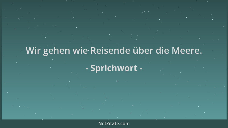 Sprichwort - Wir gehen wie Reisende über die Meere....