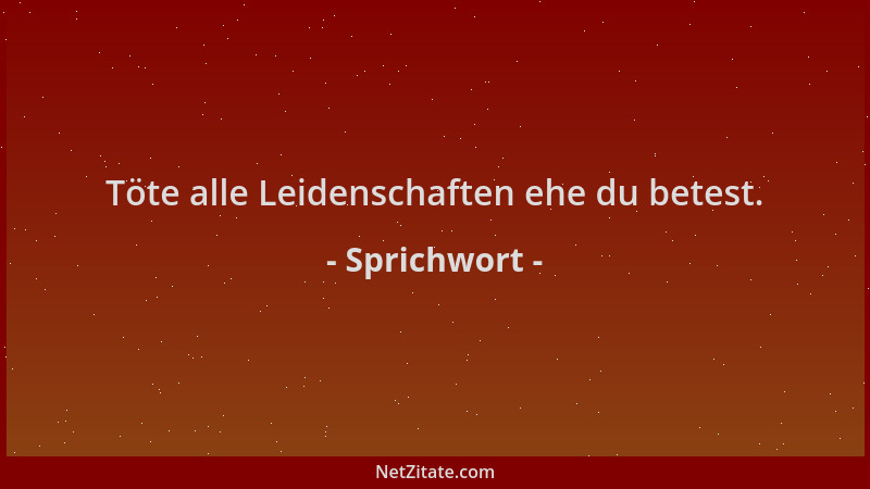 Sprichwort - Töte alle Leidenschaften ehe du betest....