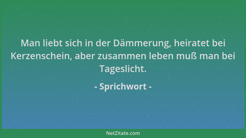 Sprichwort - Man liebt sich in der Dämmerung, heiratet bei Kerzenschein, aber zusammen leben muß man bei Tageslicht....