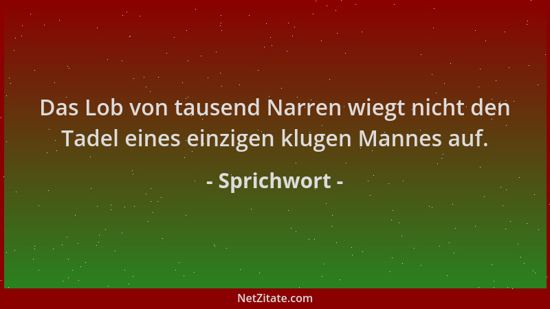 Sprichwort - Das Lob von tausend Narren wiegt nicht den Tadel eines einzigen klugen Mannes auf....