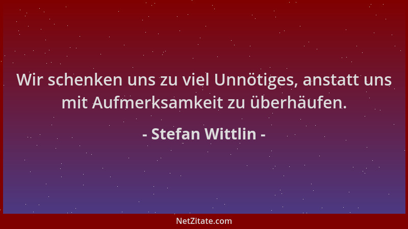 Stefan Wittlin - Wir schenken uns zu viel Unnötiges, anstatt uns mit Aufmerksamkeit zu überhäufen....