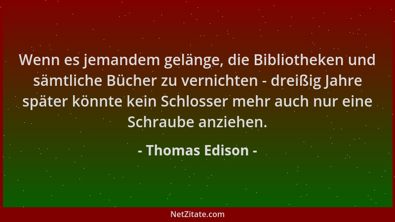Thomas Edison - Wenn es jemandem gelänge, die Bibliotheken und sämtliche Bücher zu vernichten - dreißig Jahre später könnte...