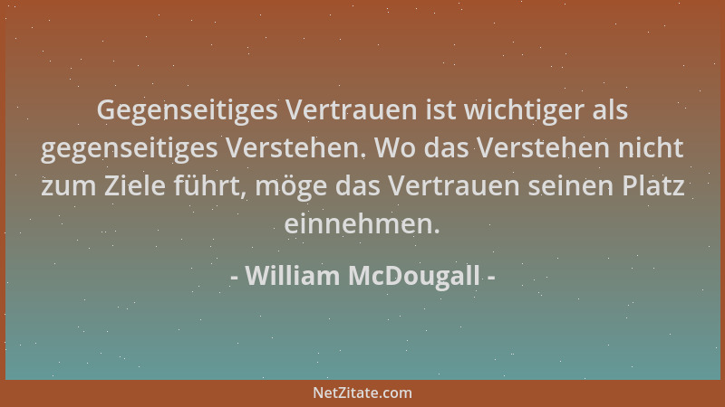 William McDougall - Gegenseitiges Vertrauen ist wichtiger als gegenseitiges Verstehen. Wo das Verstehen nicht zum Ziele füh...