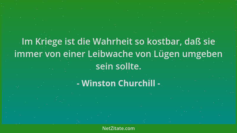 Winston Churchill - Im Kriege ist die Wahrheit so kostbar, daß sie immer von einer Leibwache von Lügen umgeben sein sollte....