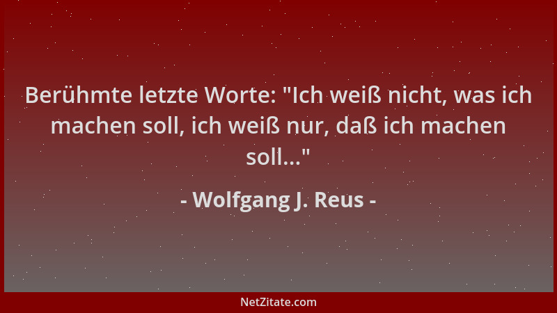 Wolfgang J. Reus - Berühmte letzte Worte:  "Ich weiß nicht, was ich machen soll, ich weiß nur, daß ich machen soll... "...