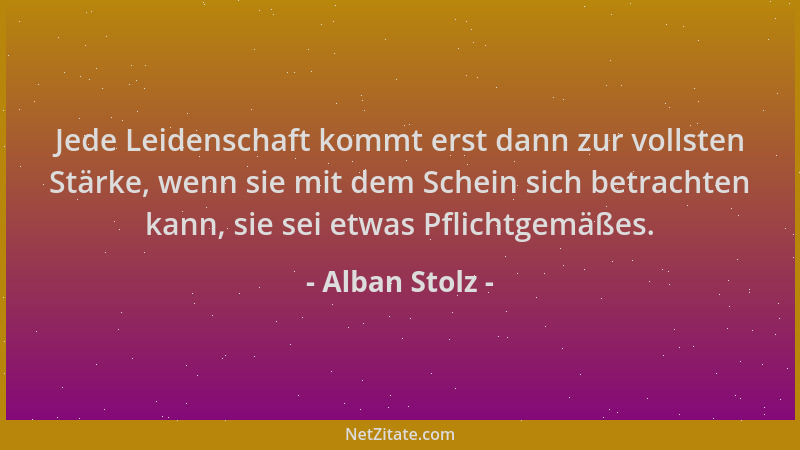 Alban Stolz - Jede Leidenschaft kommt erst dann zur vollsten Stärke, wenn sie mit dem Schein sich betrachten kann, sie sei...