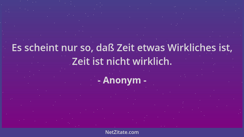 Anonym - Es scheint nur so, daß Zeit etwas Wirkliches ist, Zeit ist nicht wirklich....