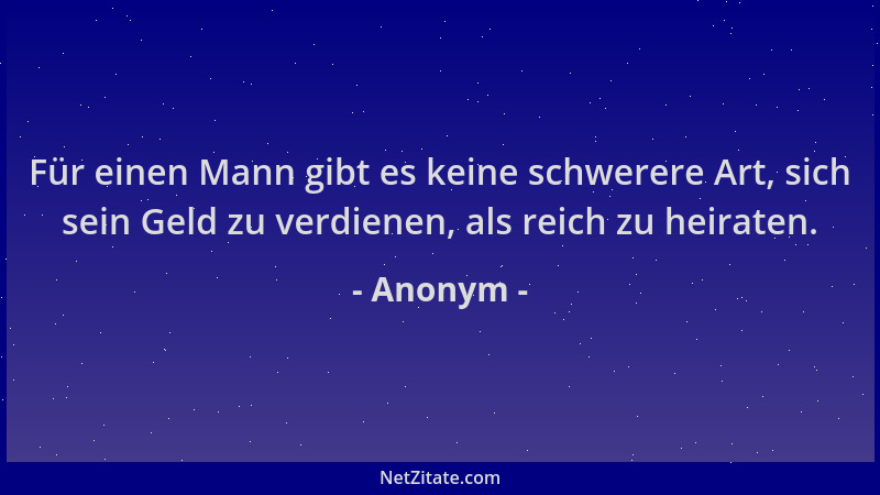 Anonym - Für einen Mann gibt es keine schwerere Art, sich sein Geld zu verdienen, als reich zu heiraten....