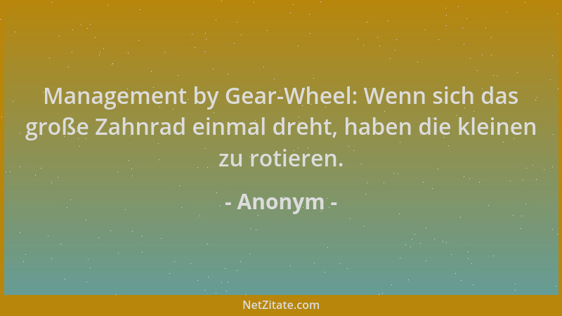 Anonym - Management by Gear-Wheel: Wenn sich das große Zahnrad einmal dreht, haben die kleinen zu rotieren....