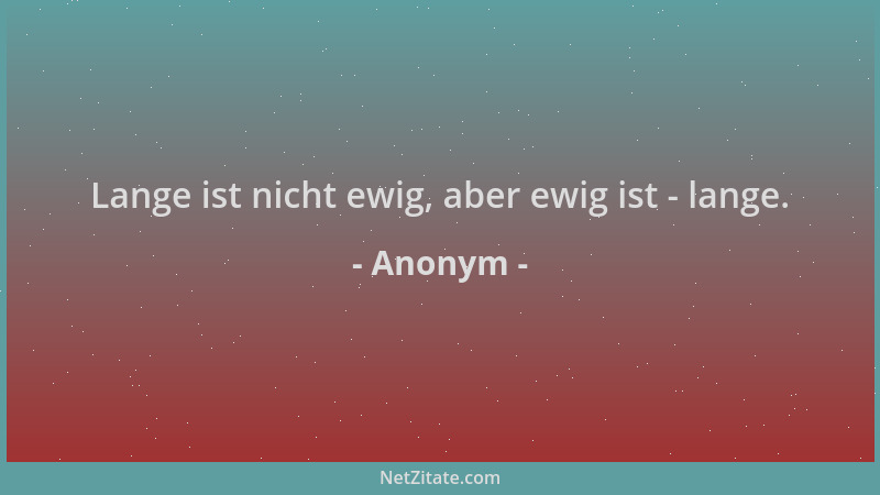 Anonym - Lange ist nicht ewig, aber ewig ist - lange....