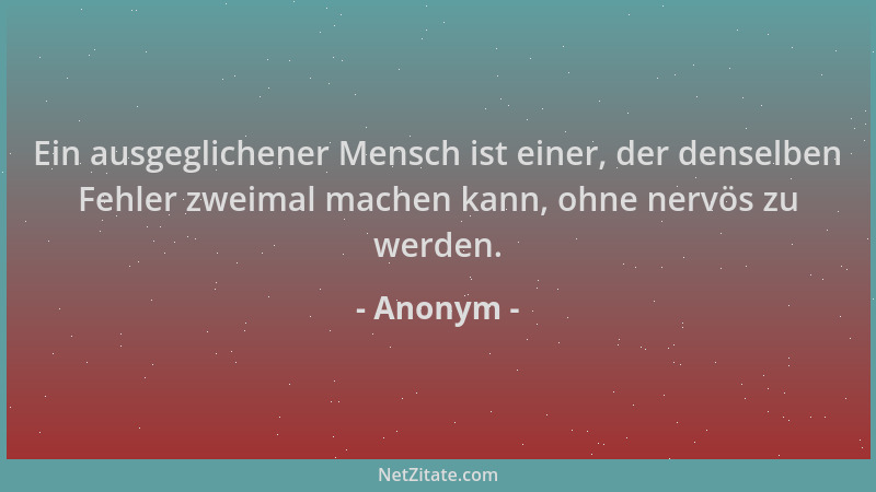 Anonym - Ein ausgeglichener Mensch ist einer, der denselben Fehler zweimal machen kann, ohne nervös zu werden....