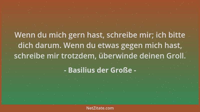 Basilius der Große - Wenn du mich gern hast, schreibe mir; ich bitte dich darum. Wenn du etwas gegen mich hast, schreibe mi...