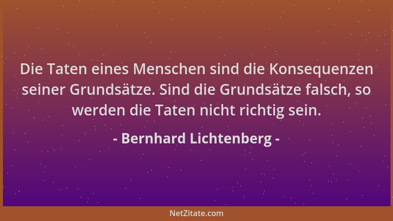 Bernhard Lichtenberg - Die Taten eines Menschen sind die Konsequenzen seiner Grundsätze. Sind die Grundsätze falsch, so wer...