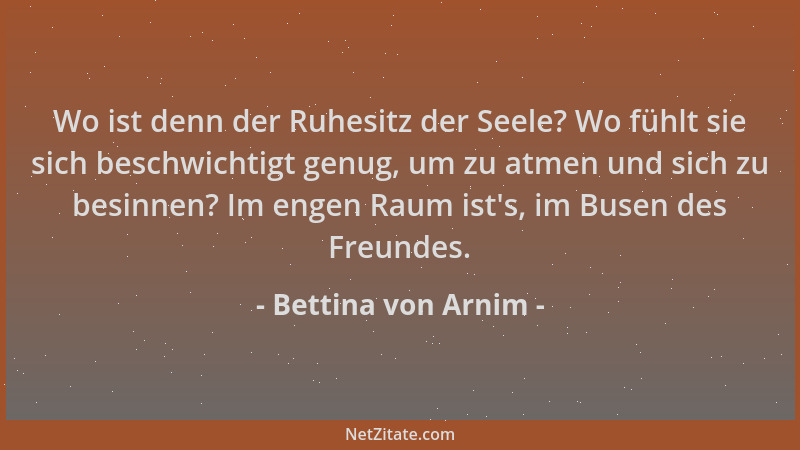 Bettina von Arnim - Wo ist denn der Ruhesitz der Seele? Wo fühlt sie sich beschwichtigt genug, um zu atmen und sich zu besi...