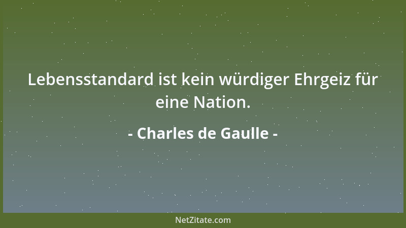 Charles de Gaulle - Lebensstandard ist kein würdiger Ehrgeiz für eine Nation....