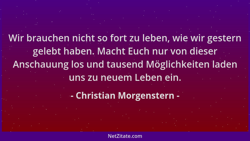 Christian Morgenstern - Wir brauchen nicht so fort zu leben, wie wir gestern gelebt haben. Macht Euch nur von dieser Anscha...