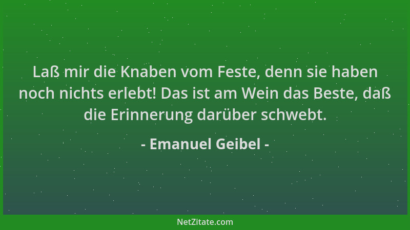 Emanuel Geibel - Laß mir die Knaben vom Feste, denn sie haben noch nichts erlebt! Das ist am Wein das Beste, daß die Erinne...
