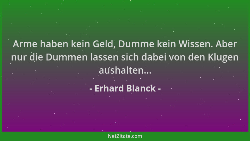 Erhard Blanck - Arme haben kein Geld, Dumme kein Wissen. Aber nur die Dummen lassen sich dabei von den Klugen aushalten......