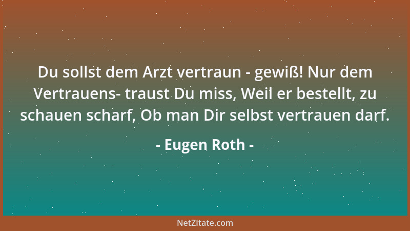 Eugen Roth - Du sollst dem Arzt vertraun - gewiß! Nur dem Vertrauens- traust Du miss, Weil er bestellt, zu schauen scharf,...
