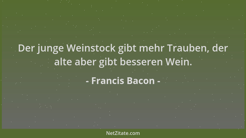 Francis Bacon - Der junge Weinstock gibt mehr Trauben, der alte aber gibt besseren Wein....