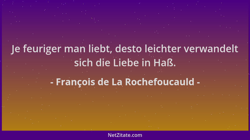 François de La Rochefoucauld - Je feuriger man liebt, desto leichter verwandelt sich die Liebe in Haß....