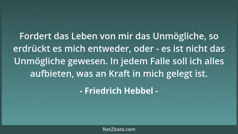 Friedrich Hebbel - Fordert das Leben von mir das Unmögliche, so erdrückt es mich entweder, oder - es ist nicht das Unmöglic...